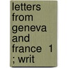 Letters From Geneva And France  1 ; Writ door Francis Kinloch