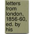 Letters From London, 1856-60, Ed. By His
