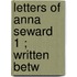 Letters Of Anna Seward  1 ; Written Betw