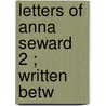 Letters Of Anna Seward  2 ; Written Betw by Anna Seward