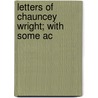 Letters Of Chauncey Wright; With Some Ac by Chauncey Wright