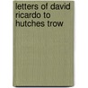 Letters Of David Ricardo To Hutches Trow by David Ricardo