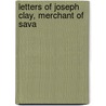 Letters Of Joseph Clay, Merchant Of Sava door Joseph Clay