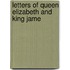 Letters Of Queen Elizabeth And King Jame