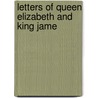 Letters Of Queen Elizabeth And King Jame by Elizabeth ??