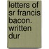 Letters Of Sr Francis Bacon. Written Dur