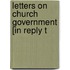 Letters On Church Government [In Reply T