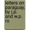 Letters On Paraguay, By J.P. And W.P. Ro by John Parish Robertson