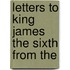 Letters To King James The Sixth From The