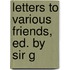 Letters To Various Friends, Ed. By Sir G