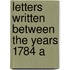Letters Written Between The Years 1784 A