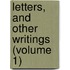Letters, And Other Writings (Volume 1)