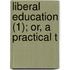 Liberal Education (1); Or, A Practical T