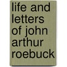 Life And Letters Of John Arthur Roebuck by John Arthur Roebuck