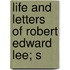 Life And Letters Of Robert Edward Lee; S