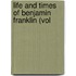 Life And Times Of Benjamin Franklin (Vol
