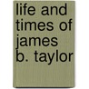 Life And Times Of James B. Taylor by George Boardman Taylor