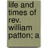 Life And Times Of Rev. William Patton; A