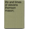 Life And Times Of Stevens Thomson Mason; by Lawton Thomas Hemans