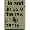 Life And Times Of The Rev. Philip Henry by Matthew Henry