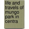 Life And Travels Of Mungo Park In Centra door Isaaco Mungo Park