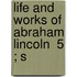 Life And Works Of Abraham Lincoln  5 ; S