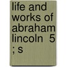 Life And Works Of Abraham Lincoln  5 ; S by Abraham Lincoln