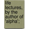 Life Lectures, By The Author Of 'Alpha'; door Edward Nichols Dennys