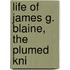 Life Of James G. Blaine,  The Plumed Kni