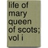 Life Of Mary Queen Of Scots; Vol I
