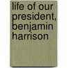 Life Of Our President, Benjamin Harrison by J.E. ]. (from Old Catalog] (Morrison