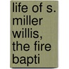 Life Of S. Miller Willis, The Fire Bapti by William C. Dunlap