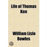 Life Of Thomas Ken by William Lisle Bowles