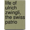 Life Of Ulrich Zwingli, The Swiss Patrio by Samuel Simpson