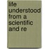 Life Understood From A Scientific And Re