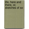 Life, Here And There, Or, Sketches Of So door Nathaniel Parker Willis