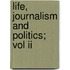 Life, Journalism And Politics; Vol Ii