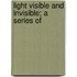 Light Visible And Invisible; A Series Of
