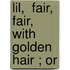 Lil,  Fair, Fair, With Golden Hair ; Or