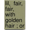Lil,  Fair, Fair, With Golden Hair ; Or by Maria Georgiana Fetherstonhaugh