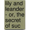 Lily And Leander - Or, The Secret Of Suc by Samuel Macnaughton