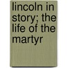 Lincoln In Story; The Life Of The Martyr by Silas Gamaliel Pratt