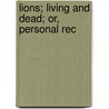Lions; Living And Dead; Or, Personal Rec by John Ross Dix