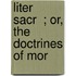 Liter   Sacr  ; Or, The Doctrines Of Mor