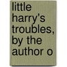 Little Harry's Troubles, By The Author O by Robert D. Richardson