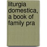 Liturgia Domestica, A Book Of Family Pra by Thomas Preston Wright