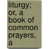Liturgy; Or, A Book Of Common Prayers, A