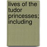 Lives Of The Tudor Princesses; Including by Agnes Strickland