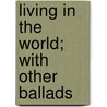 Living In The World; With Other Ballads by Frank Arthur Putnam