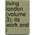Living London (Volume 3); Its Work And I